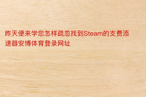 昨天便来学您怎样疏忽找到Steam的支费添速器安博体育登录网址