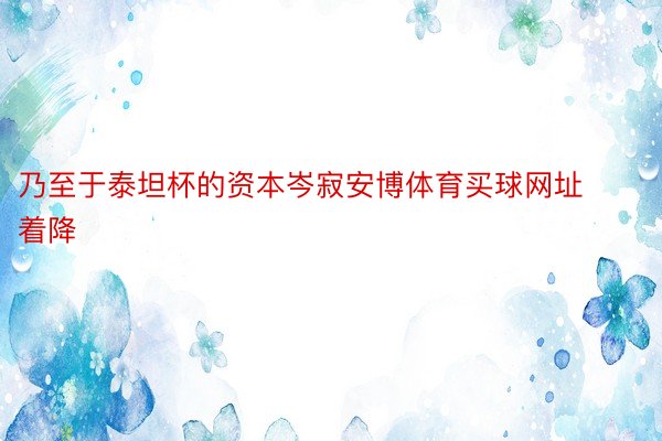 乃至于泰坦杯的资本岑寂安博体育买球网址着降