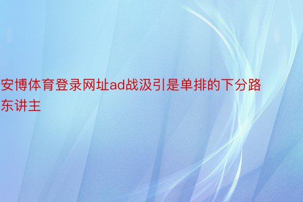 安博体育登录网址ad战汲引是单排的下分路东讲主