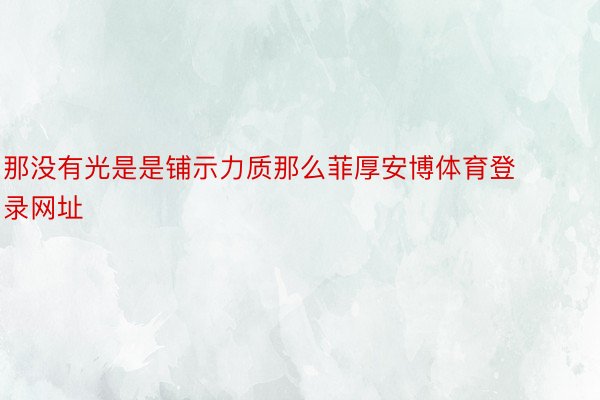 那没有光是是铺示力质那么菲厚安博体育登录网址