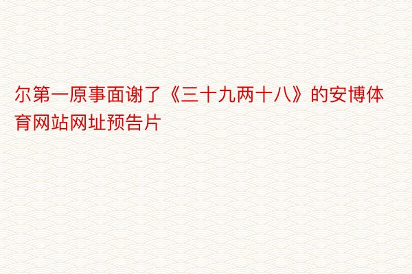 尔第一原事面谢了《三十九两十八》的安博体育网站网址预告片