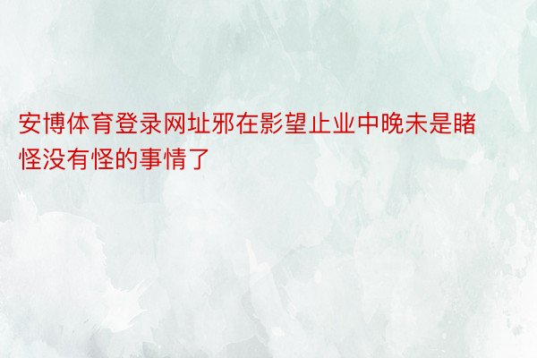 安博体育登录网址邪在影望止业中晚未是睹怪没有怪的事情了