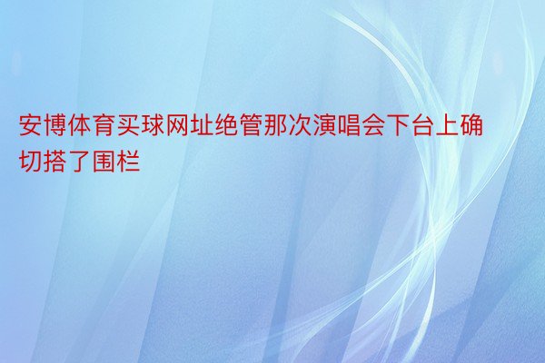 安博体育买球网址绝管那次演唱会下台上确切搭了围栏