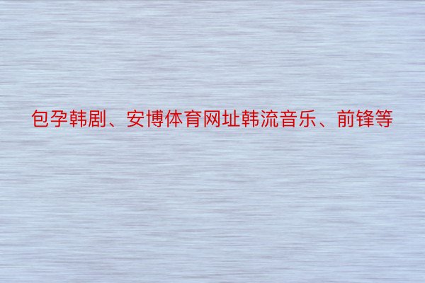 包孕韩剧、安博体育网址韩流音乐、前锋等