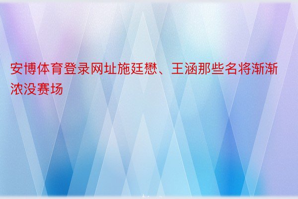 安博体育登录网址施廷懋、王涵那些名将渐渐浓没赛场