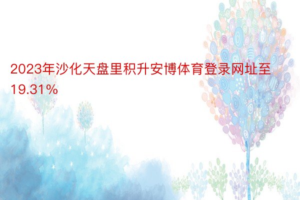 2023年沙化天盘里积升安博体育登录网址至19.31%