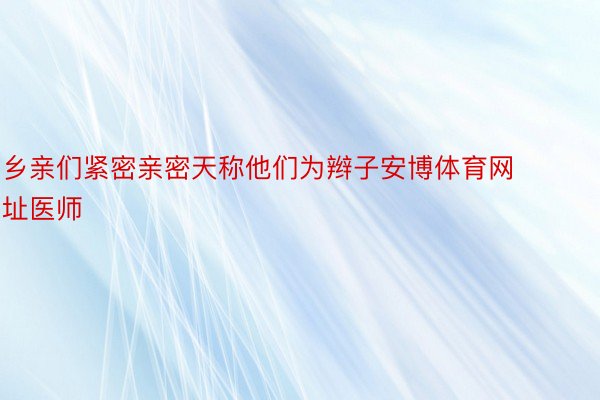 乡亲们紧密亲密天称他们为辫子安博体育网址医师