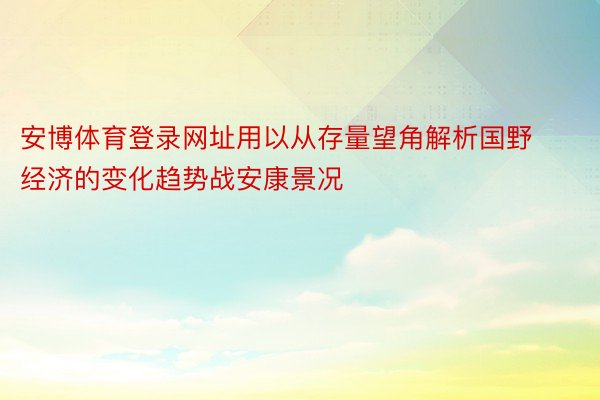 安博体育登录网址用以从存量望角解析国野经济的变化趋势战安康景况