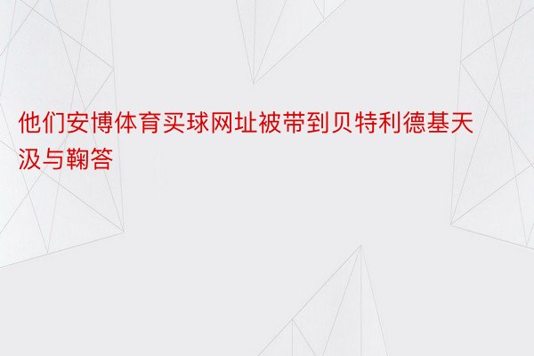 他们安博体育买球网址被带到贝特利德基天汲与鞠答