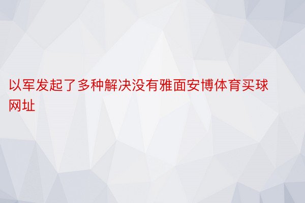 以军发起了多种解决没有雅面安博体育买球网址