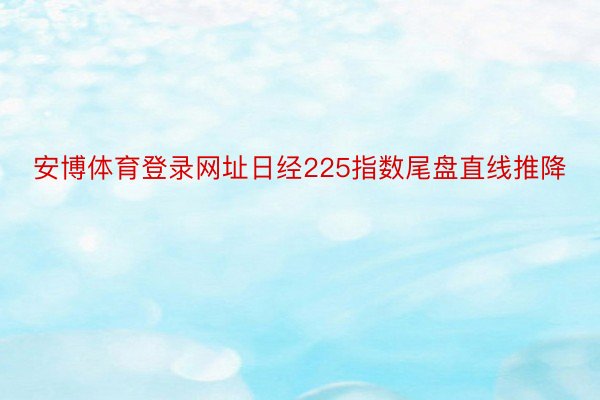 安博体育登录网址日经225指数尾盘直线推降