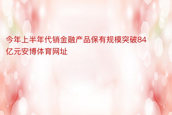 今年上半年代销金融产品保有规模突破84亿元安博体育网址