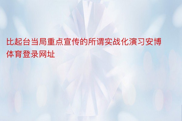 比起台当局重点宣传的所谓实战化演习安博体育登录网址