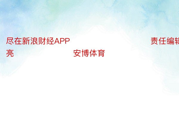 尽在新浪财经APP            						责任编辑：刘明亮 							安博体育