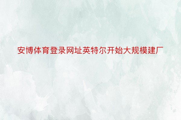 安博体育登录网址英特尔开始大规模建厂